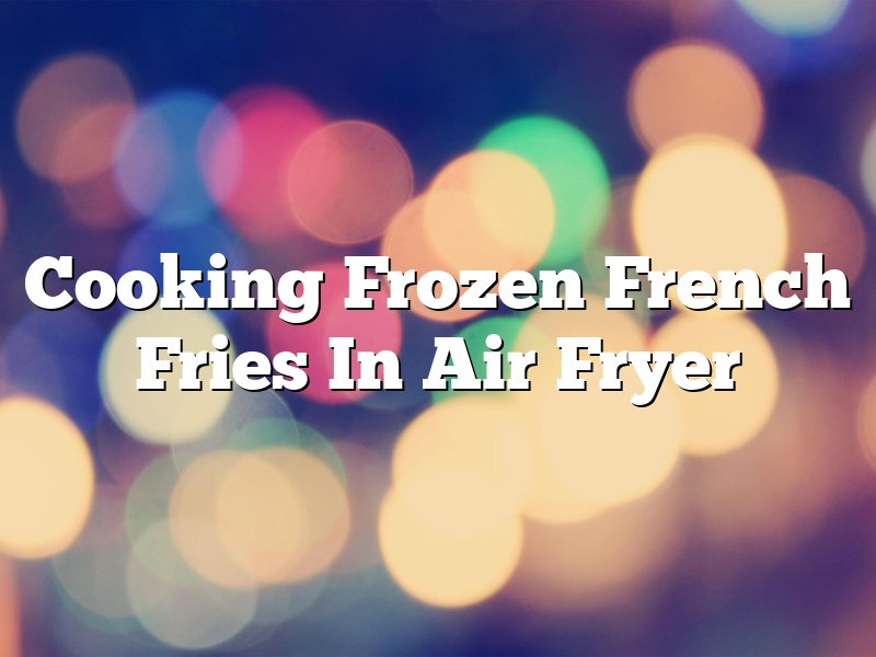 Cooking Frozen French Fries In Air Fryer