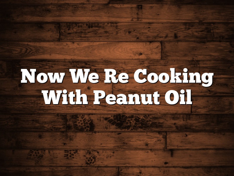 Now We Re Cooking With Peanut Oil