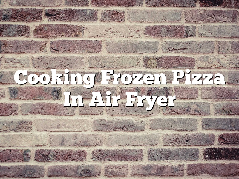 Cooking Frozen Pizza In Air Fryer