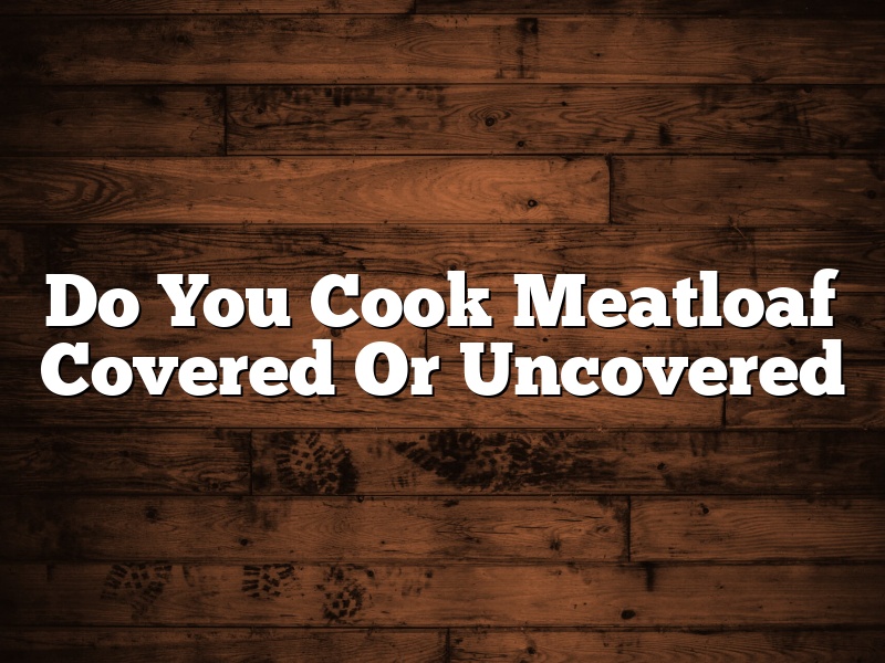 Do You Cook Meatloaf Covered Or Uncovered